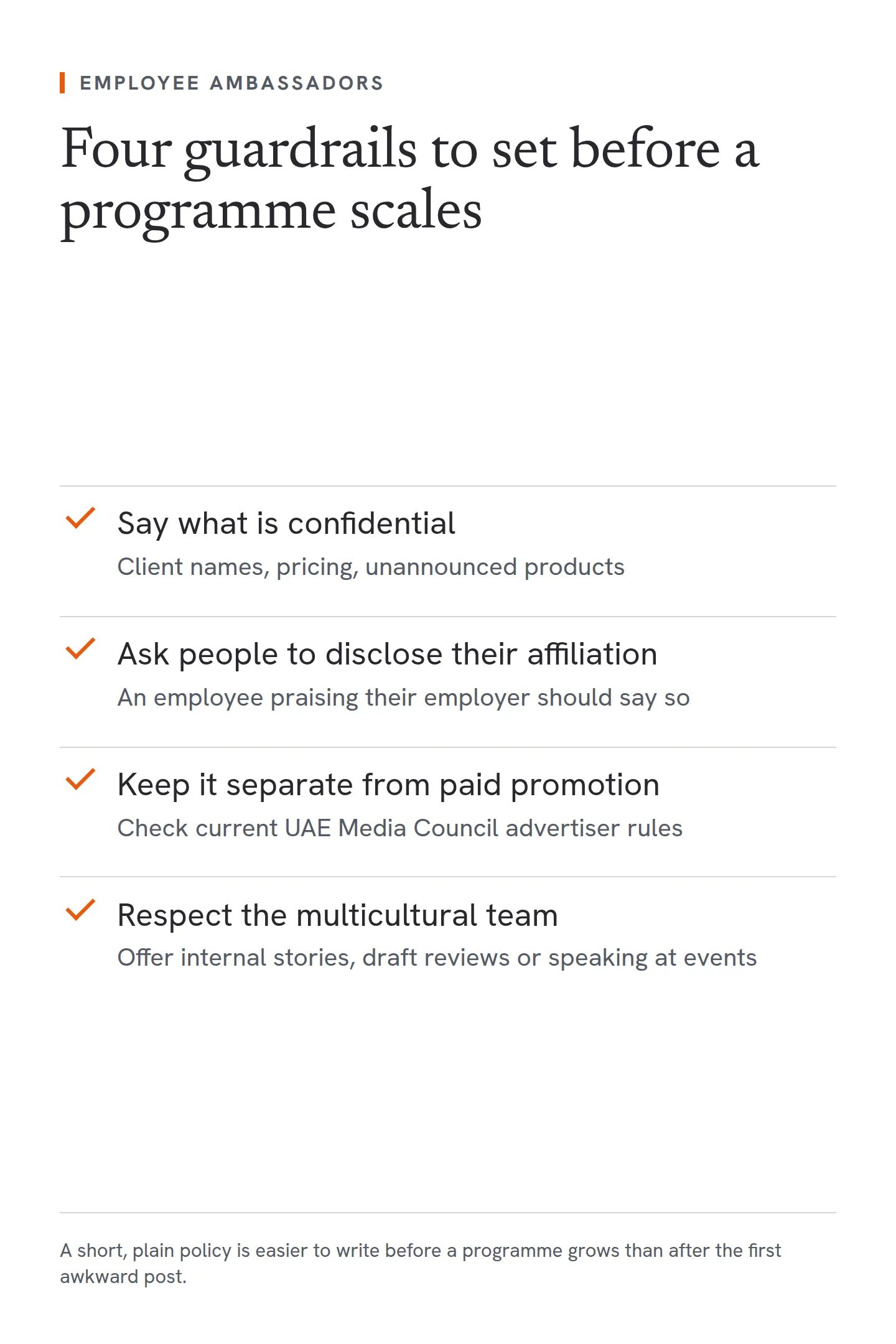 A checklist of four guardrails to set before an employee ambassador programme scales. Say what is confidential, such as client names, pricing and unannounced products. Ask people to disclose their affiliation, since an employee praising their employer should say so. Keep the programme separate from paid promotion and check current UAE Media Council advertiser rules. Respect the multicultural team by offering other ways to contribute, such as internal stories, draft reviews or speaking at events.