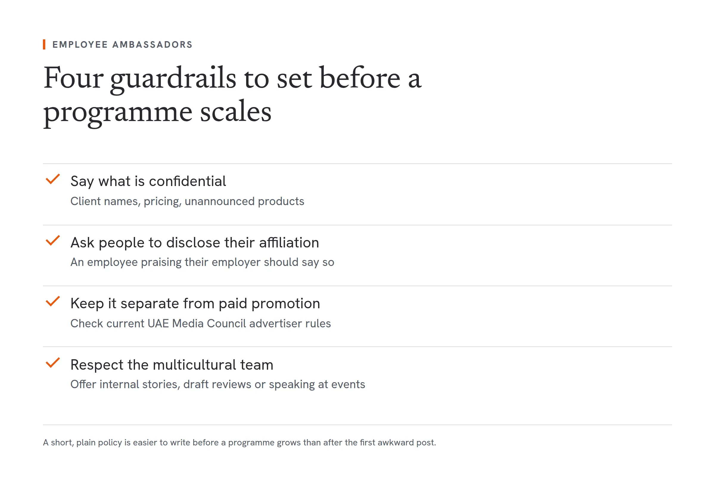 A checklist of four guardrails to set before an employee ambassador programme scales. Say what is confidential, such as client names, pricing and unannounced products. Ask people to disclose their affiliation, since an employee praising their employer should say so. Keep the programme separate from paid promotion and check current UAE Media Council advertiser rules. Respect the multicultural team by offering other ways to contribute, such as internal stories, draft reviews or speaking at events.